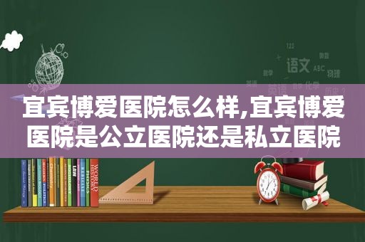 宜宾博爱医院怎么样,宜宾博爱医院是公立医院还是私立医院