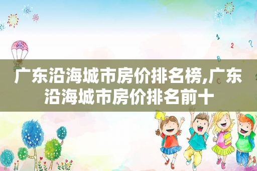 广东沿海城市房价排名榜,广东沿海城市房价排名前十