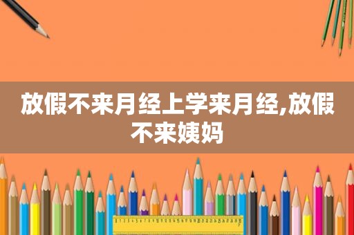 放假不来月经上学来月经,放假不来姨妈