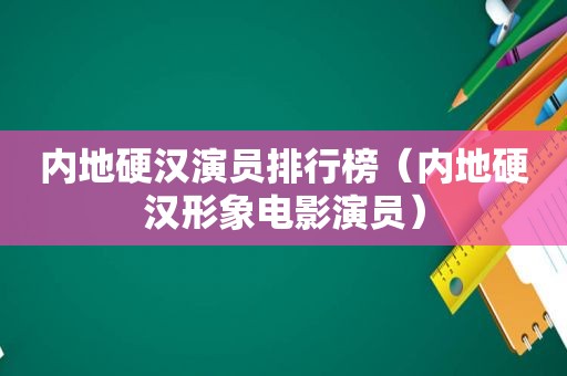 内地硬汉演员排行榜（内地硬汉形象电影演员）