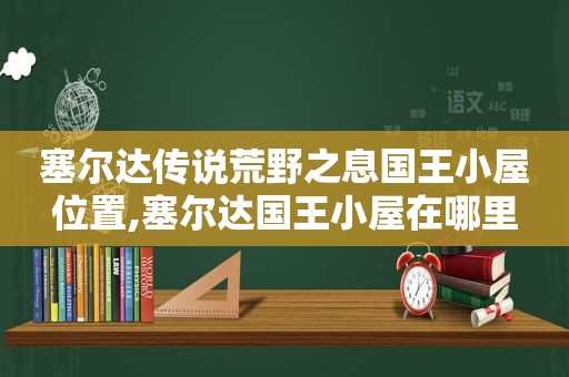 塞尔达传说荒野之息国王小屋位置,塞尔达国王小屋在哪里