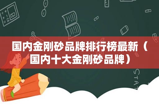 国内金刚砂品牌排行榜最新（国内十大金刚砂品牌）