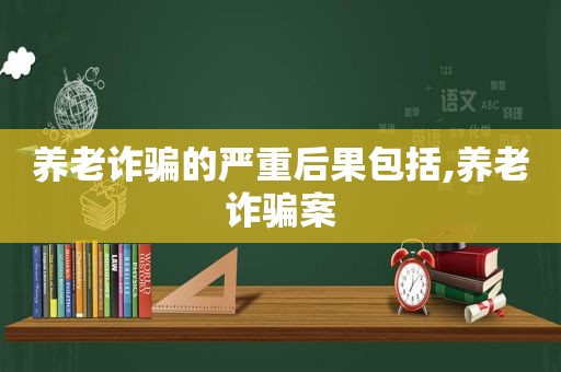 养老诈骗的严重后果包括,养老诈骗案