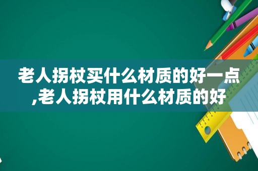 老人拐杖买什么材质的好一点,老人拐杖用什么材质的好