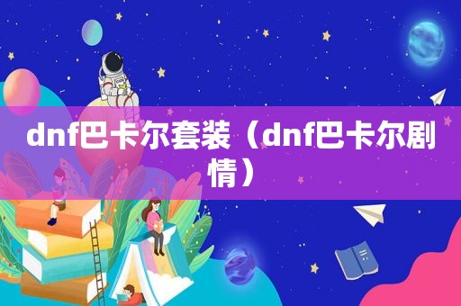 dnf巴卡尔套装（dnf巴卡尔剧情）