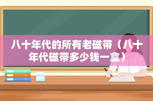 八十年代的所有老磁带（八十年代磁带多少钱一盒）