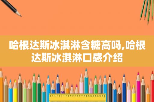 哈根达斯冰淇淋含糖高吗,哈根达斯冰淇淋口感介绍