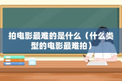 拍电影最难的是什么（什么类型的电影最难拍）