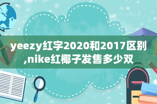 yeezy红字2020和2017区别,nike红椰子发售多少双  第1张