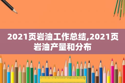 2021页岩油工作总结,2021页岩油产量和分布