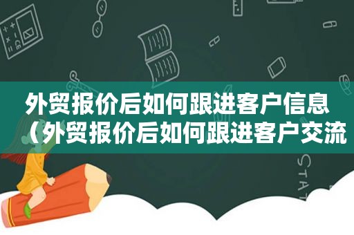 外贸报价后如何跟进客户信息（外贸报价后如何跟进客户交流）