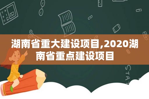 湖南省重大建设项目,2020湖南省重点建设项目