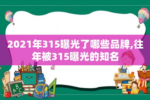 2021年315曝光了哪些品牌,往年被315曝光的知名