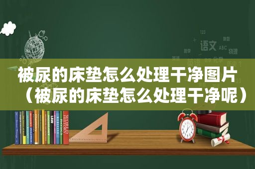 被尿的床垫怎么处理干净图片（被尿的床垫怎么处理干净呢）