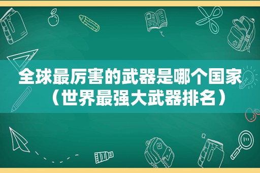 全球最厉害的武器是哪个国家（世界最强大武器排名）