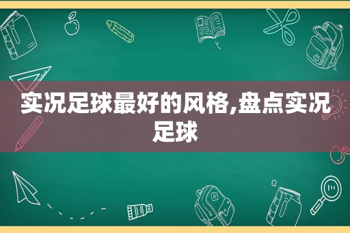 实况足球最好的风格,盘点实况足球