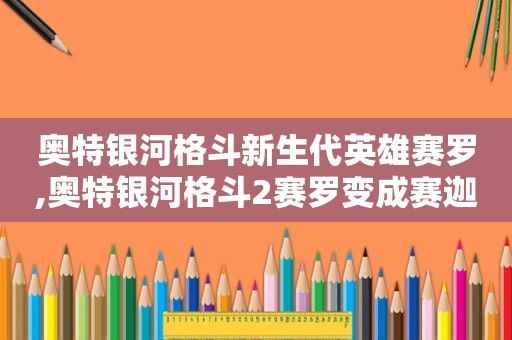 奥特银河格斗新生代英雄赛罗,奥特银河格斗2赛罗变成赛迦