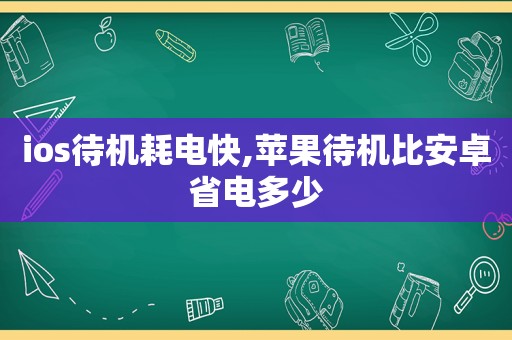 ios待机耗电快,苹果待机比安卓省电多少