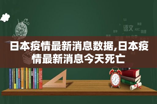 日本疫情最新消息数据,日本疫情最新消息今天死亡