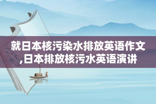 就日本核污染水排放英语作文,日本排放核污水英语演讲