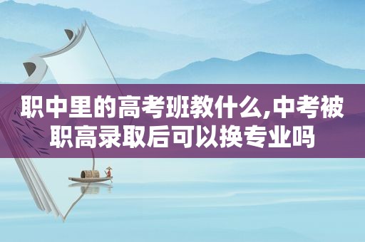 职中里的高考班教什么,中考被职高录取后可以换专业吗