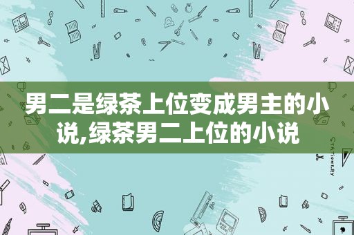 男二是绿茶上位变成男主的小说,绿茶男二上位的小说