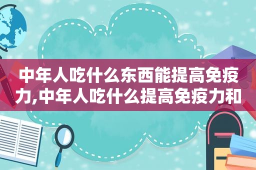 中年人吃什么东西能提高免疫力,中年人吃什么提高免疫力和增强体质保健品  第1张