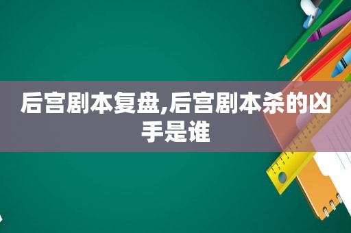 后宫剧本复盘,后宫剧本杀的凶手是谁  第1张