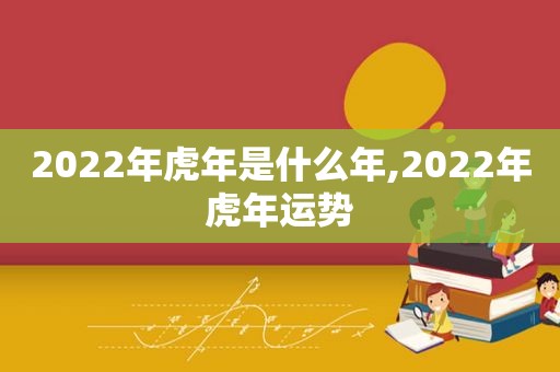 2022年虎年是什么年,2022年虎年运势