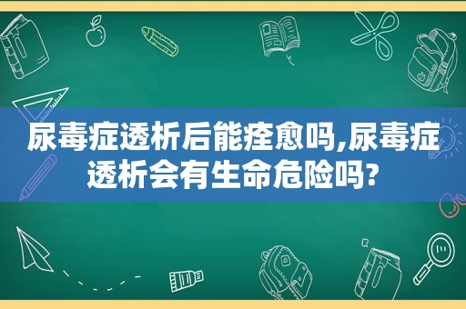 尿毒症透析后能痊愈吗,尿毒症透析会有生命危险吗?