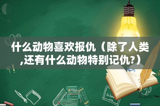 什么动物喜欢报仇（除了人类,还有什么动物特别记仇?）