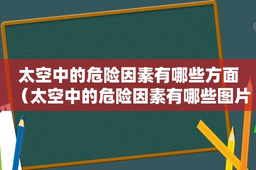 太空中的危险因素有哪些方面（太空中的危险因素有哪些图片）