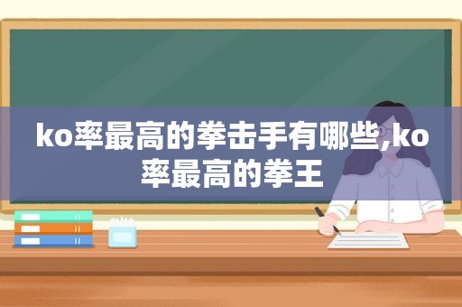 ko率最高的拳击手有哪些,ko率最高的拳王