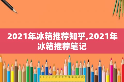 2021年冰箱推荐知乎,2021年冰箱推荐笔记