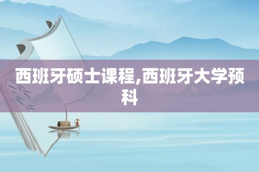 西班牙硕士课程,西班牙大学预科