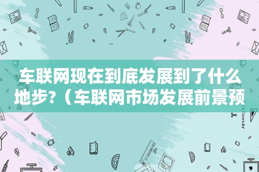 车联网现在到底发展到了什么地步?（车联网市场发展前景预测分析）