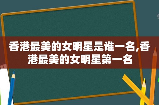 香港最美的女明星是谁一名,香港最美的女明星第一名