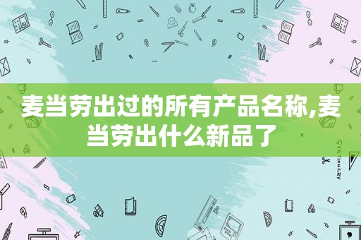 麦当劳出过的所有产品名称,麦当劳出什么新品了