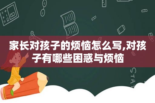 家长对孩子的烦恼怎么写,对孩子有哪些困惑与烦恼