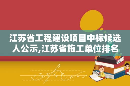 江苏省工程建设项目中标候选人公示,江苏省施工单位排名