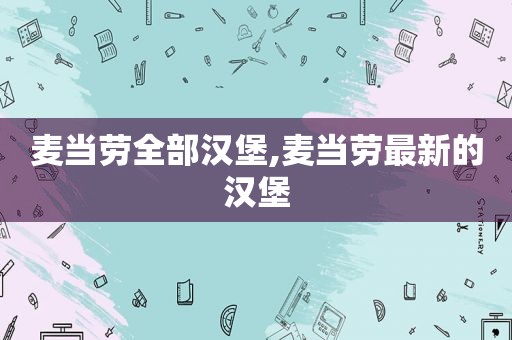 麦当劳全部汉堡,麦当劳最新的汉堡