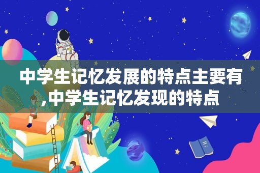 中学生记忆发展的特点主要有,中学生记忆发现的特点