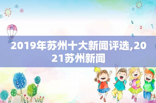 2019年苏州十大新闻评选,2021苏州新闻