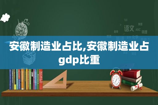 安徽制造业占比,安徽制造业占gdp比重