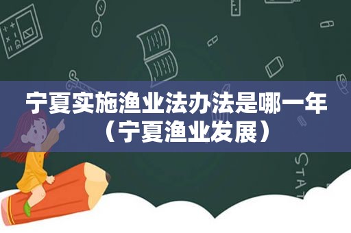 宁夏实施渔业法办法是哪一年（宁夏渔业发展）