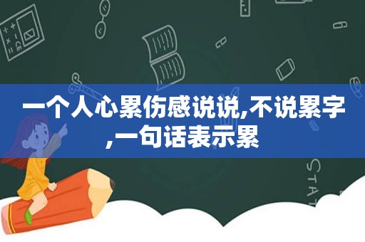 一个人心累伤感说说,不说累字,一句话表示累