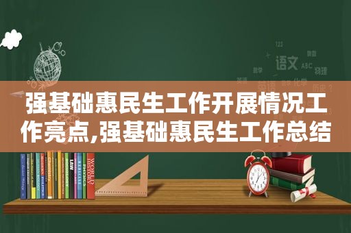 强基础惠民生工作开展情况工作亮点,强基础惠民生工作总结