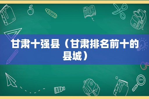 甘肃十强县（甘肃排名前十的县城）