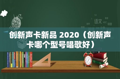 创新声卡新品 2020（创新声卡哪个型号唱歌好）