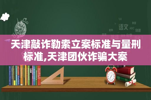 天津敲诈勒索立案标准与量刑标准,天津团伙诈骗大案